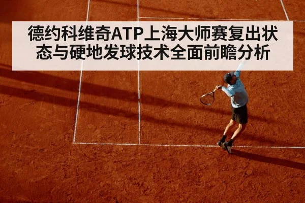 德约科维奇ATP上海大师赛复出状态与硬地发球技术全面前瞻分析（pg）